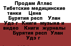 Продам Атлас “Тибетские медицинские танки“ › Цена ­ 50 000 - Бурятия респ., Улан-Удэ г. Книги, музыка и видео » Книги, журналы   . Бурятия респ.,Улан-Удэ г.